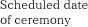 Scheduled date of ceremony